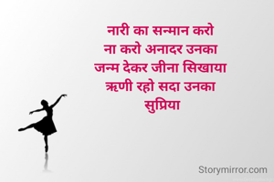 नारी का सन्मान करो 
ना करो अनादर उनका 
जन्म देकर जीना सिखाया 
ऋणी रहो सदा उनका 
सुप्रिया

