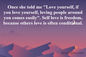 Once she told me "Love yourself, if you love yourself, loving people around you comes easily". Self love is freedom, because others love is often conditional.