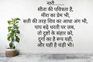 नारी.......
सीता की पवित्रता है,
मीरा का प्रेम भी,
सती की तरह शिव का आधा अंग भी,
पाप बढ़े धरती पर जब, 
तो दुष्टों के संहार को,
दुर्गा का है रूप यही,
और यही है चंड़ी भी।