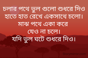 চলার পথে ভুল গুলো শুধরে দিও
হাতে হাত রেখে একসাথে চলো।
মাঝ পথে একা করে 
যেও না চলে।
যদি ভুল ঘটে শুধরে দিও।