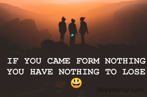 IF YOU CAME FORM NOTHING YOU HAVE NOTHING TO LOSE 😃