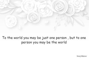 To the world you may be just one person , but to one person you may be the world