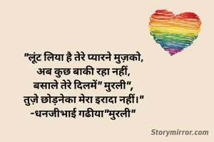 "लूंट लिया है तेरे प्यारने मुज़को,
अब कुछ बाकी रहा नहीं,
बसाले तेरे दिलमें" मुरली",
तुज़े छोड़नेका मेरा इरादा नहीं।"
-धनजीभाई गढीया"मुरली" 