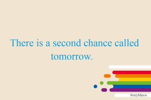There is a second chance called tomorrow.  