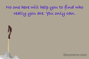 No one here will help you to find who really you are. You only can.