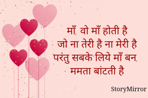 माँ, 
वो माँ होती है
जो ना तेरी है, ना मेरी है
परंतु सबके लिये माँ बन, 
ममता बांटती है
