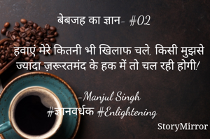 बेबजह का ज्ञान- #02

हवाएं मेरे कितनी भी खिलाफ चले, किसी मुझसे ज्यादा ज़रूरतमंद के हक में तो चल रही होगी!

-Manjul Singh
#ज्ञानवर्धक #Enlightening