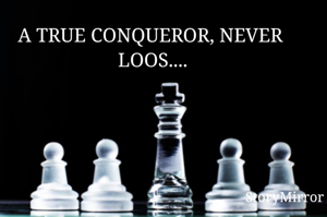 A TRUE CONQUEROR, NEVER  LOOSE....