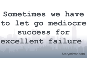 Sometimes we have to let go mediocre success for excellent failure 