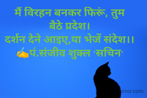 मैं विरहन बनकर फिरूं, तुम बैठे प्रदेश।
दर्शन देने आइए,या भेजें संदेश।।
✍️पं.संजीव शुक्ल 'सचिन'
