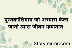 पुस्तकांशिवाय जो अभ्यास केला जातो त्यास जीवन म्हणतात 
