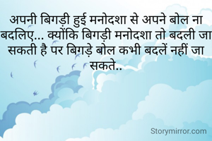 अपनी बिगड़ी हुई मनोदशा से अपने बोल ना बदलिए... क्योंकि बिगड़ी मनोदशा तो बदली जा सकती है पर बिगड़े बोल कभी बदलें नहीं जा सकते..