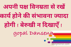अपनी पक्ष विनम्रता से रखें कार्य होने की संभावना ज्यादा होगी I बेरुखी न दिखाएँ I 
gopal Dansena 
