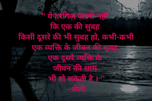 " ये हरगिज़ ज़रुरी नहीं 
कि एक की सुबह 
किसी दूसरे की भी सुबह हो, कभी-कभी
 एक व्यक्ति के जीवन की सुबह, 
एक दूसरे व्यक्ति के 
जीवन की शाम 
भी हो सकती है । "
- शैली