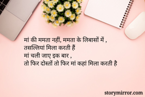 मां की ममता नहीं, ममता के लिबासों में , 
तसल्लियां मिला करती हैं
मां चली जाए इक बार ,
तो फिर दोस्तों तो फिर मां कहां मिला करती है
