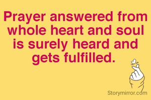 Prayer answered from whole heart and soul is surely heard and gets fulfilled. 