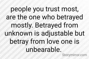 people you trust most, are the one who betrayed mostly. Betrayed from unknown is adjustable but betray from love one is unbearable. 
