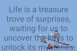 Life is a treasure trove of surprises, waiting for us to uncover the keys to unlock its mysteries.