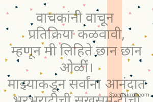 वाचकांनी वाचून 
प्रतिक्रिया कळवावी,
म्हणून मी लिहिते छान छान ओळीं।
माझ्याकडून सर्वांना आनंदात भरभराटीची सुखसमृद्धीची जावो दिवाळी🙏