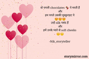 वो पगली chocolates 🍫 पे मरती हैं
और
हम पगले उसकी मुस्कुराहट पे
😍😍😍
उन्हें silk पसंद हैं
और
हमें उनके प्यारे से soft cheeks
😊😉

-Nik_storyteller 