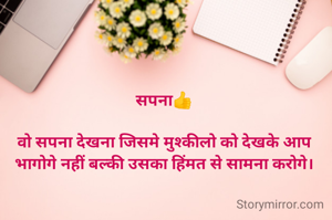 सपना👍

वो सपना देखना जिसमे मुश्कीलो को देखके आप भागोगे नहीं बल्की उसका हिंमत से सामना करोगे।