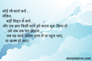 कोई भी कार्य करो ,
लेकिन,
    बड़ी शिद्दत से करो ,
और एक बात किसी कार्य को करना शुरू किया तो 
     उसे जब तक मत छोड़ना ,
    जब वह कार्य अंतिम चरण में ना पहुच जाए,
   या खतम हो जाए|
