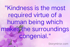 "Kindness is the most required virtue of a human being which makes the surroundings congenial."