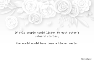 If only people could listen to each other's unheard stories, the world would have been a kinder realm. 