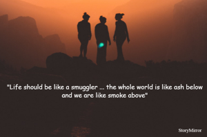 "Life should be like a smuggler ... the whole world is like ash below and we are like smoke above"
