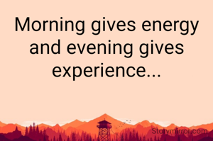 Morning gives energy and evening gives experience...