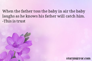 When the father toss the baby in air the baby laughs as he knows his father will catch him. 
-This is trust