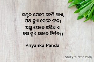 କଣ୍ଟକ ଯେତେ ବେଶି ଥାଏ,
ପଥ ହୁଏ ସେତେ ଫଳ।
ଅଶ୍ରୁ ଯେତେ ଝରିଥାଏ 
ହସ ହୁଏ ସେତେ ନିର୍ମଳ।।

Priyanka Panda 