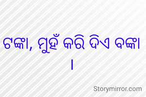 ଟଙ୍କା, ମୁହଁ କରି ଦିଏ ବଙ୍କା ।