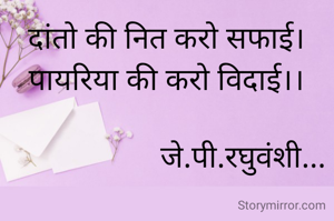 दांतो की नित करो सफाई।
पायरिया की करो विदाई।।

                    जे.पी.रघुवंशी...