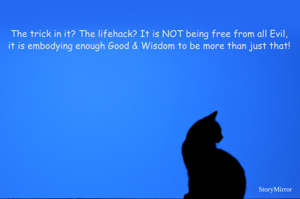 The trick in it? The lifehack? It is NOT being free from all Evil, 
it is embodying enough Good & Wisdom to be more than just that! 