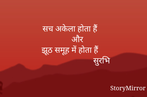 सच अकेला होता हैं
        और 
झूठ समूह में होता हैं
                              सुरभि