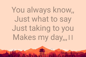 You always know,,
Just what to say
Just taking to you
Makes my day,,,।।

Dr Mohan Lal Arora 