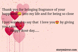 Thank you for bringing fragrance of your happiness😀 into my life and for being so close ...
I just wanted to say that  I love you😍 by giving you a rose.🌹
          Happy Rose day......