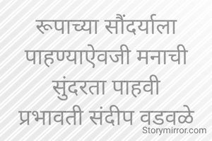 रूपाच्या सौंदर्याला पाहण्याऐवजी मनाची सुंदरता पाहवी
प्रभावती संदीप वडवळे