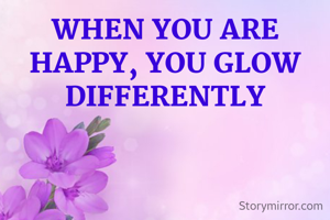 WHEN YOU ARE HAPPY, YOU GLOW DIFFERENTLY