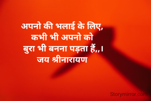 अपनो की भलाई के लिए, 
कभी भी अपनो को 
बुरा भी बनना पड़ता हैं,,।
जय श्रीनारायण 