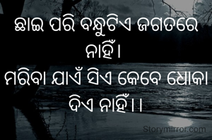 ଛାଇ ପରି ବନ୍ଧୁଟିଏ ଜଗତରେ‌ ନାହିଁ। 
ମରିବା ଯାଏଁ ସିଏ କେବେ ଧୋକା ଦିଏ ନାହିଁ।।
