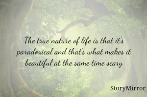 The true nature of life is that it's paradoxical and that's what makes it beautiful at the same time scary