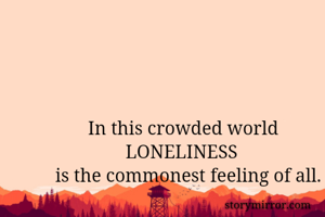             In this crowded world     
                    LONELINESS 
     is the commonest feeling of all. 
