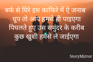 बर्फ से घिरे इस काफिरे में ऐ जनाब
धूप तो आप हमसे ही पाइएगा
पिघलते हुए उस समुंदर के करीब
कुछ खुशी हमसे ले जाईएगा


