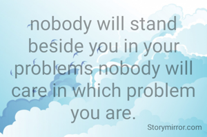 nobody will stand beside you in your problems nobody will care in which problem you are.