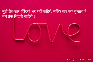 मुझे तेरा साथ जिंदगी भर नहीं चाहिये, बल्कि जब तक तू साथ है तब तक जिंदगी चाहिये!!