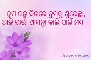 ତୁମ ଜନ୍ମ ଦିନରେ ତୁମକୁ ଶୁଭେଚ୍ଛା, ଆଜି ପାଇଁ  ଆସନ୍ତା କାଲି ପାଇଁ ମଧ୍ୟ । 