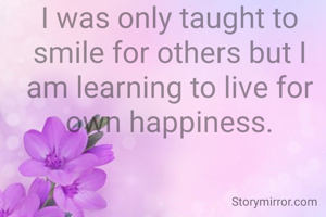 I was only taught to smile for others but I am learning to live for own happiness.