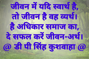 जीवन में यदि स्वार्थ है,
तो जीवन है वह व्यर्थ।
है अधिकार समाज का,
दे सफल करें जीवन-अर्थ।
@ डी पी सिंह कुशवाहा @
